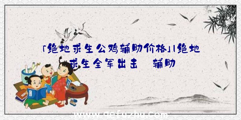 「绝地求生公鸡辅助价格」|绝地求生全军出击